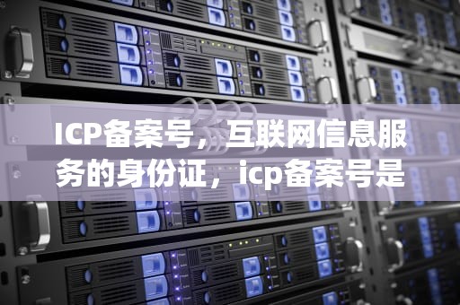 ICP备案号，互联网信息服务的身份证，icp备案号是什么意思