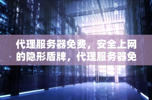 代理服务器免费，安全上网的隐形盾牌，代理服务器免费地址