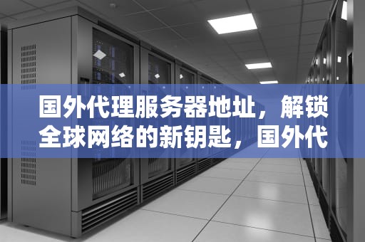 国外代理服务器地址，解锁全球网络的新钥匙，国外代理服务器地址,服务器端口,密码