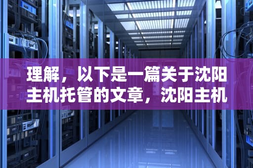 理解，以下是一篇关于沈阳主机托管的文章，沈阳主机托管公司排名