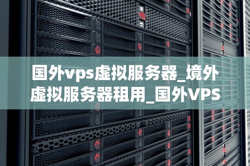 国外vps虚拟服务器_境外虚拟服务器租用_国外VPS虚拟服务器的全面解析