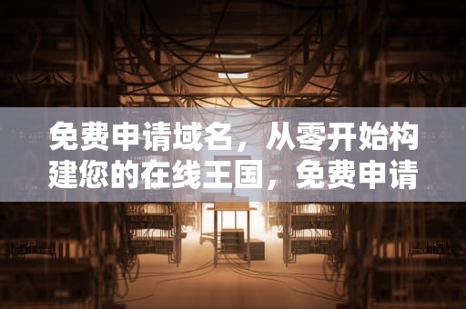 免费申请域名，从零开始构建您的在线王国，免费申请域名的网站