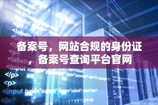 备案号，网站合规的身份证，备案号查询平台官网