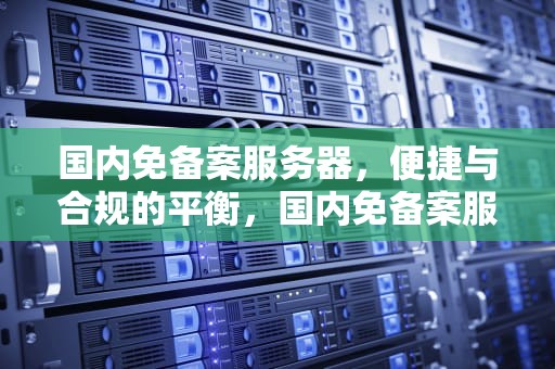 国内免备案服务器，便捷与合规的平衡，国内免备案服务器真没有了吗