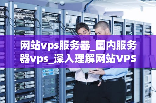 网站vps服务器_国内服务器vps_深入理解网站VPS服务器