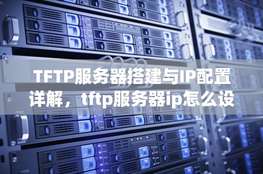 TFTP服务器搭建与IP配置详解，tftp服务器ip怎么设置