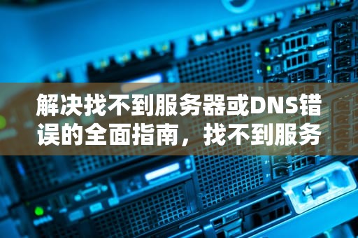 解决找不到服务器或DNS错误的全面指南，找不到服务器或dns错误的解决方法