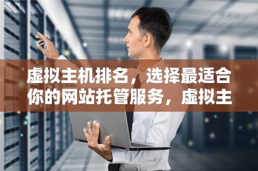 虚拟主机排名，选择最适合你的网站托管服务，虚拟主机排名前十