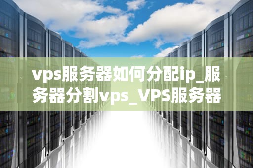 vps服务器如何分配ip_服务器分割vps_VPS服务器如何分配IP