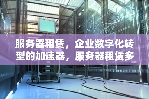 服务器租赁，企业数字化转型的加速器，服务器租赁多少钱