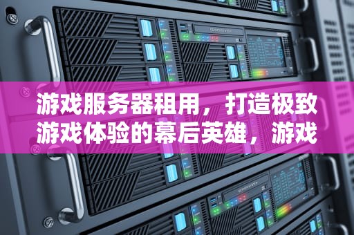 游戏服务器租用，打造极致游戏体验的幕后英雄，游戏服务器租用多少钱一年
