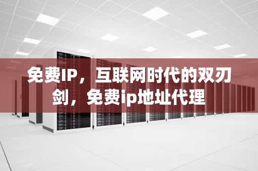 免费IP，互联网时代的双刃剑，免费ip地址代理
