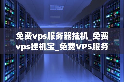 免费vps服务器挂机_免费vps挂机宝_免费VPS服务器挂机的利与弊
