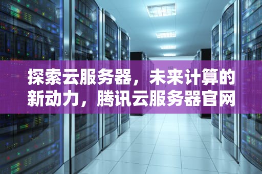 探索云服务器，未来计算的新动力，腾讯云服务器官网首页