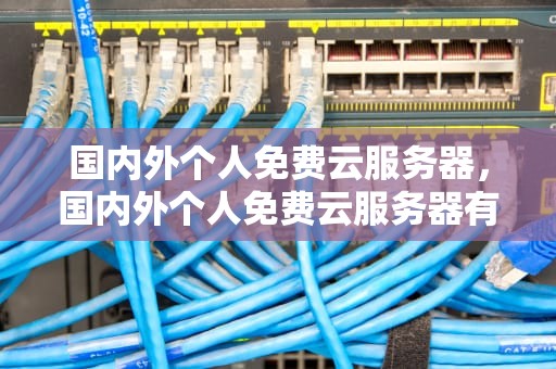 国内外个人免费云服务器，国内外个人免费云服务器有哪些
