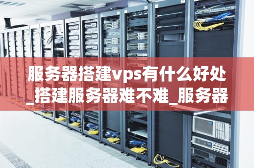 服务器搭建vps有什么好处_搭建服务器难不难_服务器搭建VPS的好处