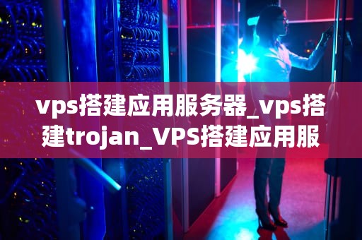 vps搭建应用服务器_vps搭建trojan_VPS搭建应用服务器的全面指南