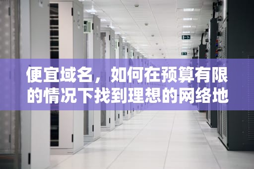便宜域名，如何在预算有限的情况下找到理想的网络地址，便宜域名哪里买
