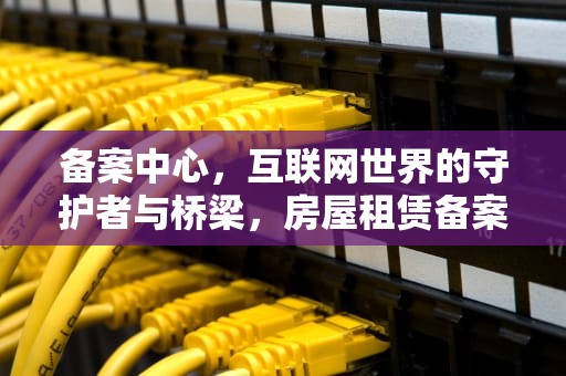备案中心，互联网世界的守护者与桥梁，房屋租赁备案中心