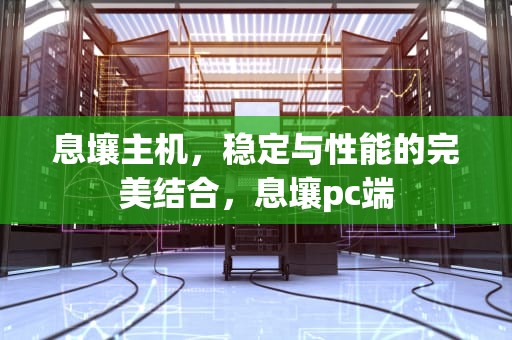 息壤主机，稳定与性能的完美结合，息壤pc端