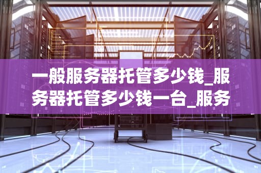 一般服务器托管多少钱_服务器托管多少钱一台_服务器托管的费用分析