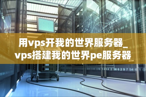 用vps开我的世界服务器_vps搭建我的世界pe服务器_使用VPS开设我的世界服务器的全面指南