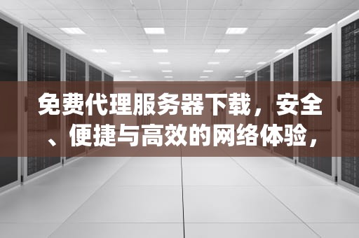 免费代理服务器下载，安全、便捷与高效的网络体验，免费代理服务器app