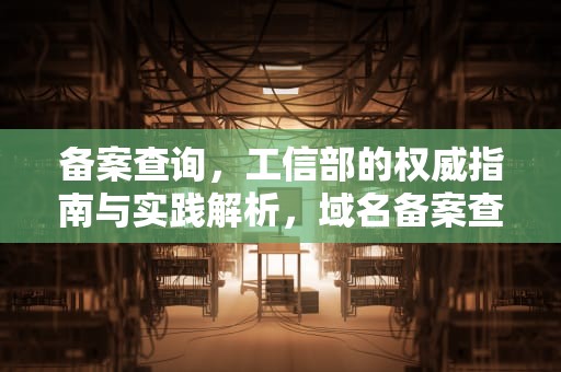 备案查询，工信部的权威指南与实践解析，域名备案查询工信部