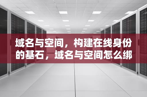 域名与空间，构建在线身份的基石，域名与空间怎么绑定