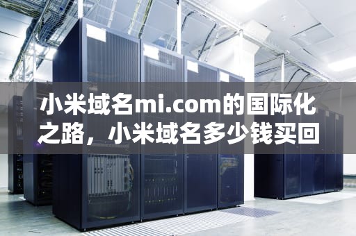 小米域名mi.com的国际化之路，小米域名多少钱买回来的