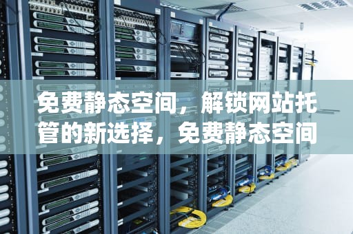 免费静态空间，解锁网站托管的新选择，免费静态空间app