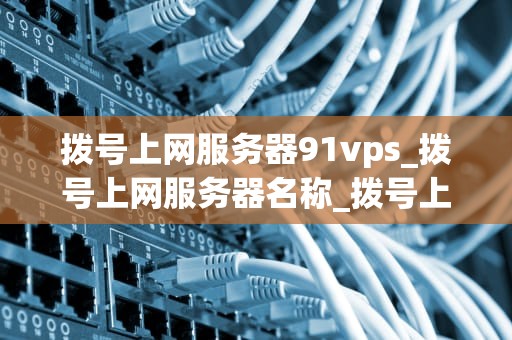 拨号上网服务器91vps_拨号上网服务器名称_拨号上网服务器91vps的全面解析