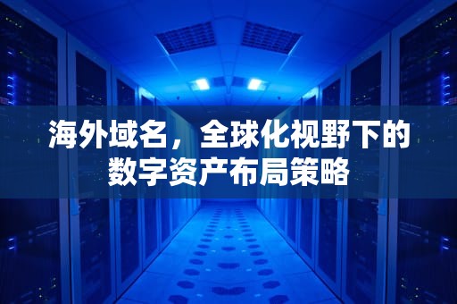 海外域名，全球化视野下的数字资产布局策略