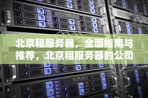 北京租服务器，全面指南与推荐，北京租服务器的公司
