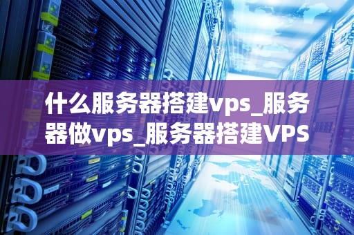 什么服务器搭建vps_服务器做vps_服务器搭建VPS的全面指南