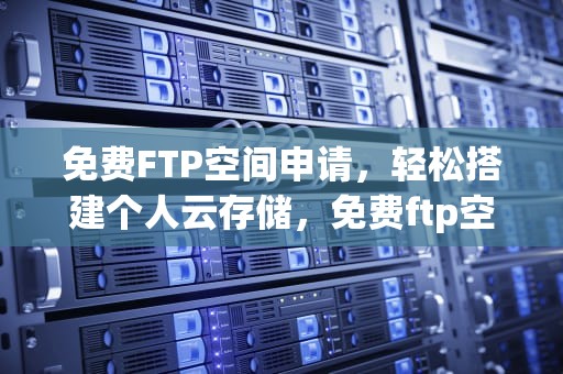 免费FTP空间申请，轻松搭建个人云存储，免费ftp空间申请流程