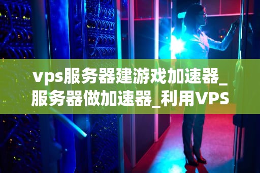 vps服务器建游戏加速器_服务器做加速器_利用VPS服务器搭建专属游戏加速器