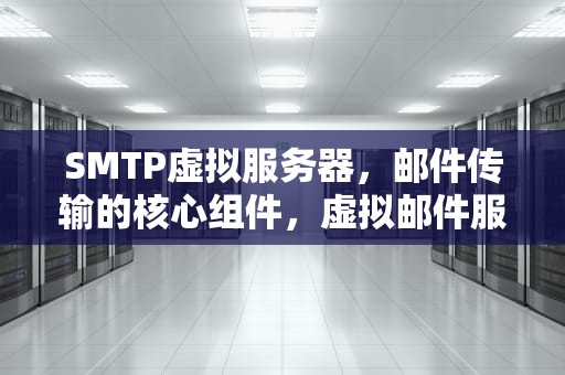 SMTP虚拟服务器，邮件传输的核心组件，虚拟邮件服务器