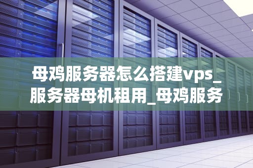 母鸡服务器怎么搭建vps_服务器母机租用_母鸡服务器搭建VPS的详细步骤
