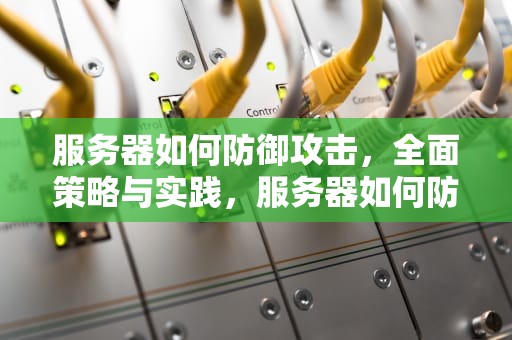 服务器如何防御攻击，全面策略与实践，服务器如何防御攻击网络