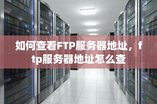 如何查看FTP服务器地址，ftp服务器地址怎么查