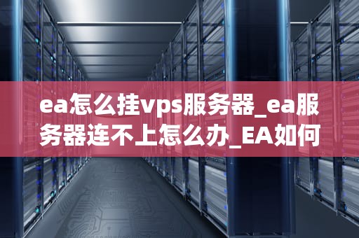 ea怎么挂vps服务器_ea服务器连不上怎么办_EA如何挂载VPS服务器