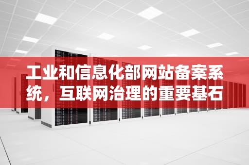 工业和信息化部网站备案系统，互联网治理的重要基石，工业和信息化部网站备案系统信息变更