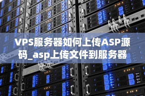VPS服务器如何上传ASP源码_asp上传文件到服务器_如何上传ASP源码到VPS服务器