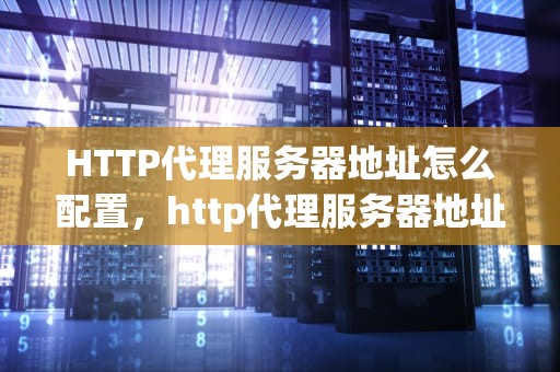 HTTP代理服务器地址怎么配置，http代理服务器地址和端口