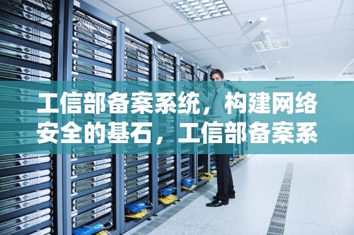 工信部备案系统，构建网络安全的基石，工信部备案系统给我发了一个短信