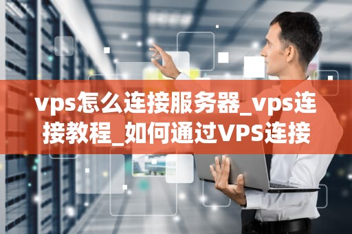 vps怎么连接服务器_vps连接教程_如何通过VPS连接服务器