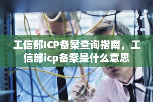 工信部ICP备案查询指南，工信部icp备案是什么意思