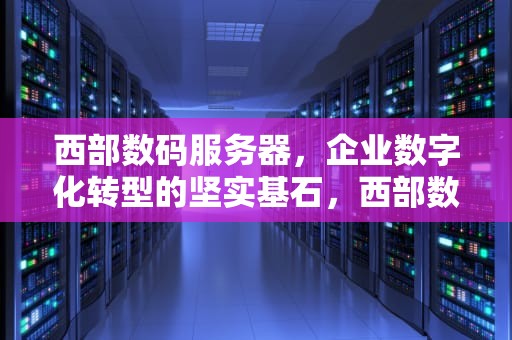 西部数码服务器，企业数字化转型的坚实基石，西部数码服务器怎么样