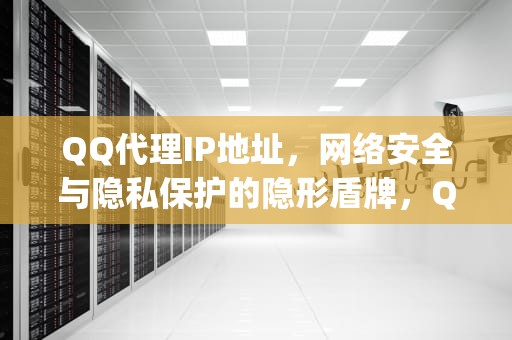 QQ代理IP地址，网络安全与隐私保护的隐形盾牌，QQ代理ip地址和端口